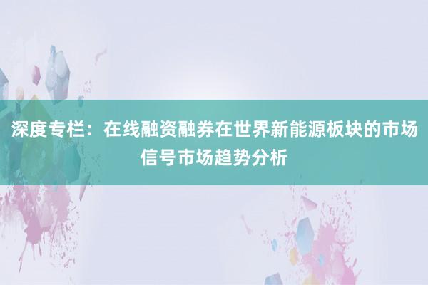 深度专栏：在线融资融券在世界新能源板块的市场信号市场趋势分析
