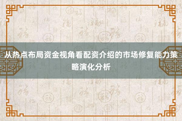 从热点布局资金视角看配资介绍的市场修复能力策略演化分析