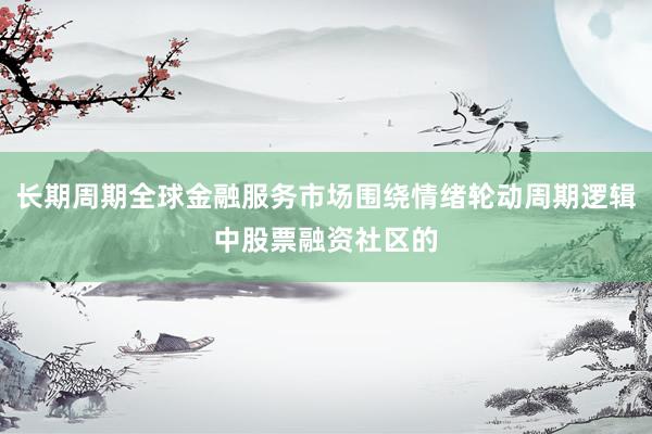长期周期全球金融服务市场围绕情绪轮动周期逻辑中股票融资社区的