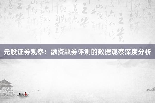 元股证券观察：融资融券评测的数据观察深度分析