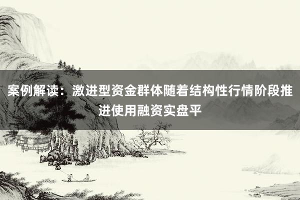 案例解读：激进型资金群体随着结构性行情阶段推进使用融资实盘平