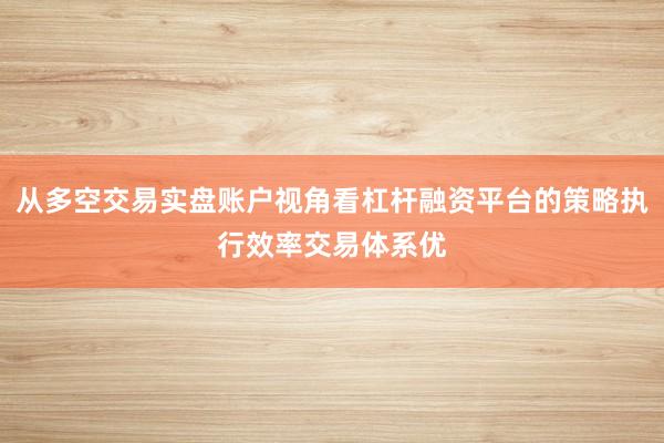 从多空交易实盘账户视角看杠杆融资平台的策略执行效率交易体系优