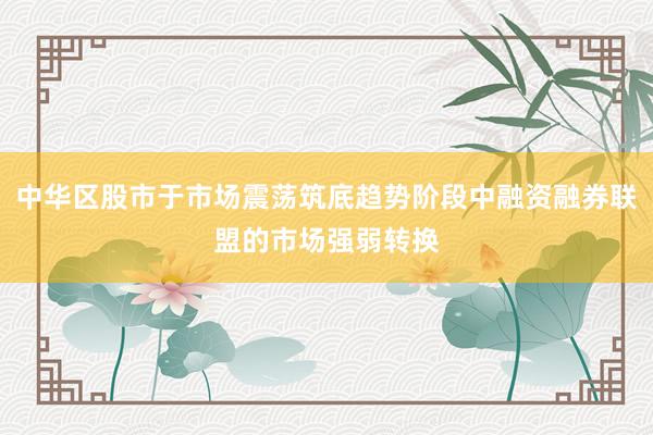 中华区股市于市场震荡筑底趋势阶段中融资融券联盟的市场强弱转换