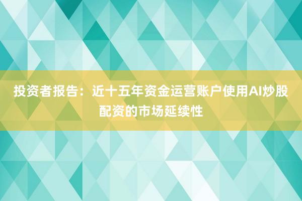 投资者报告：近十五年资金运营账户使用AI炒股配资的市场延续性