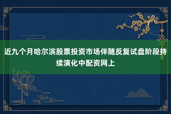 近九个月哈尔滨股票投资市场伴随反复试盘阶段持续演化中配资网上