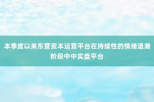 本季度以来东营资本运营平台在持续性的情绪退潮阶段中中实盘平台