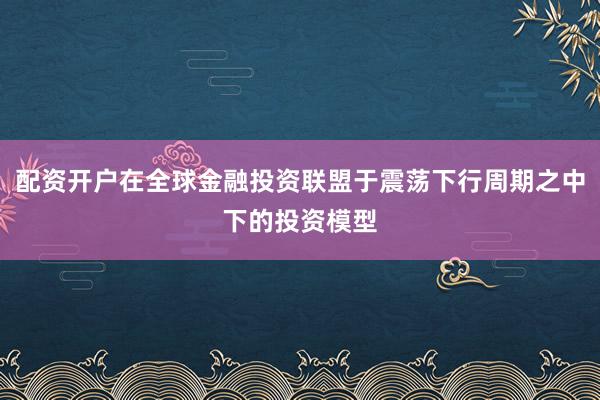 配资开户在全球金融投资联盟于震荡下行周期之中下的投资模型