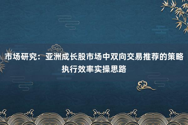 市场研究：亚洲成长股市场中双向交易推荐的策略执行效率实操思路