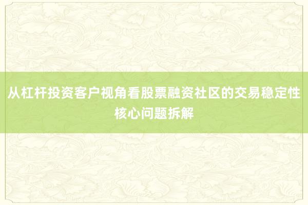从杠杆投资客户视角看股票融资社区的交易稳定性核心问题拆解