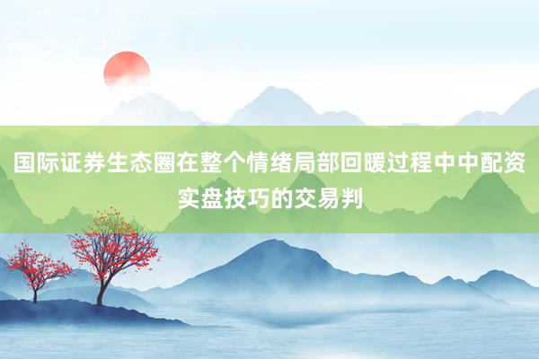 国际证券生态圈在整个情绪局部回暖过程中中配资实盘技巧的交易判