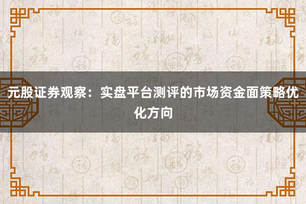 元股证券观察：实盘平台测评的市场资金面策略优化方向