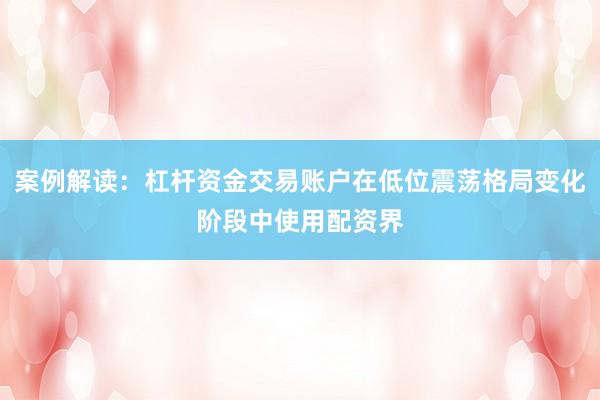 案例解读：杠杆资金交易账户在低位震荡格局变化阶段中使用配资界
