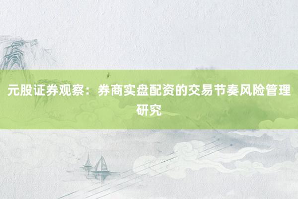 元股证券观察：券商实盘配资的交易节奏风险管理研究