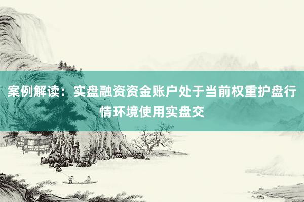 案例解读：实盘融资资金账户处于当前权重护盘行情环境使用实盘交