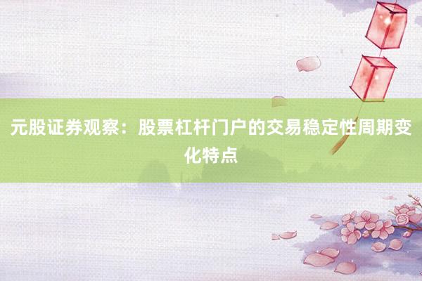 元股证券观察：股票杠杆门户的交易稳定性周期变化特点