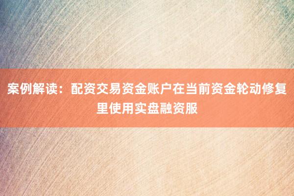 案例解读：配资交易资金账户在当前资金轮动修复里使用实盘融资服