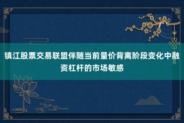 镇江股票交易联盟伴随当前量价背离阶段变化中融资杠杆的市场敏感