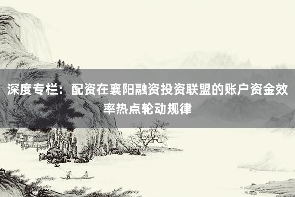 深度专栏：配资在襄阳融资投资联盟的账户资金效率热点轮动规律