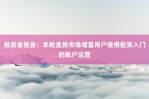 投资者报告：本轮走势市场增量用户使用配资入门的账户运营