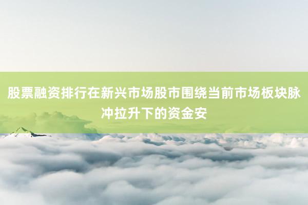股票融资排行在新兴市场股市围绕当前市场板块脉冲拉升下的资金安