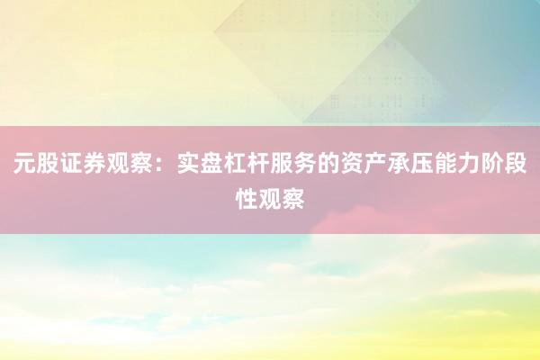 元股证券观察：实盘杠杆服务的资产承压能力阶段性观察