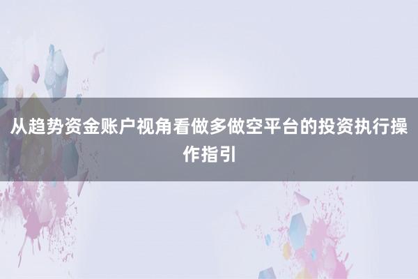从趋势资金账户视角看做多做空平台的投资执行操作指引