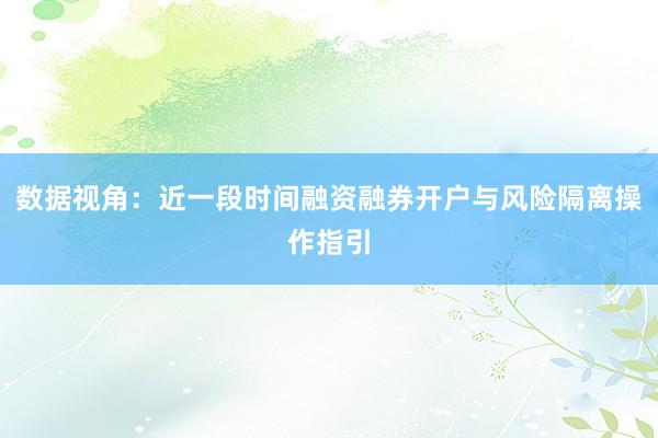 数据视角：近一段时间融资融券开户与风险隔离操作指引