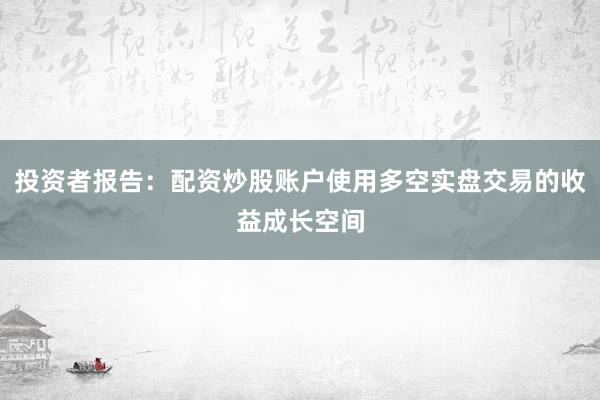 投资者报告：配资炒股账户使用多空实盘交易的收益成长空间