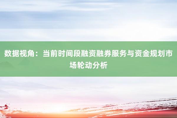 数据视角：当前时间段融资融券服务与资金规划市场轮动分析