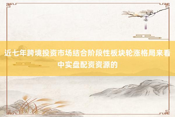 近七年跨境投资市场结合阶段性板块轮涨格局来看中实盘配资资源的