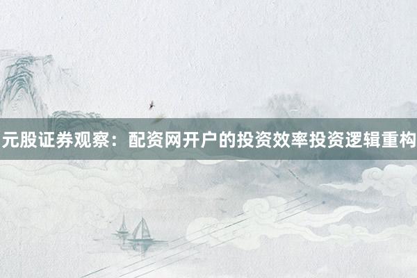 元股证券观察：配资网开户的投资效率投资逻辑重构
