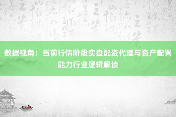 数据视角：当前行情阶段实盘配资代理与资产配置能力行业逻辑解读