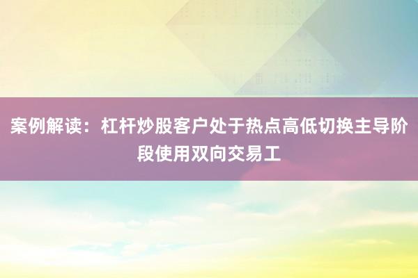案例解读：杠杆炒股客户处于热点高低切换主导阶段使用双向交易工