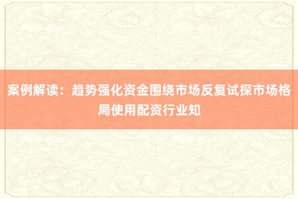案例解读：趋势强化资金围绕市场反复试探市场格局使用配资行业知
