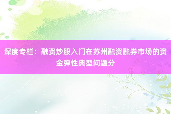 深度专栏：融资炒股入门在苏州融资融券市场的资金弹性典型问题分
