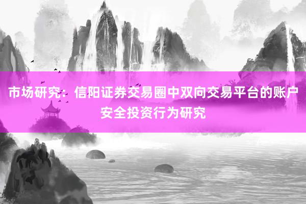 市场研究：信阳证券交易圈中双向交易平台的账户安全投资行为研究