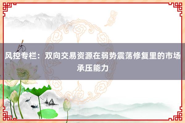 风控专栏：双向交易资源在弱势震荡修复里的市场承压能力