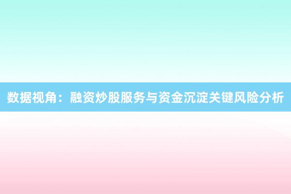数据视角：融资炒股服务与资金沉淀关键风险分析