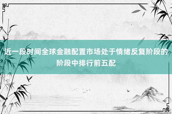 近一段时间全球金融配置市场处于情绪反复阶段的阶段中排行前五配