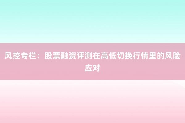 风控专栏：股票融资评测在高低切换行情里的风险应对