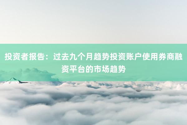 投资者报告：过去九个月趋势投资账户使用券商融资平台的市场趋势