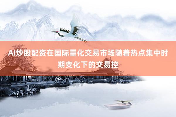 AI炒股配资在国际量化交易市场随着热点集中时期变化下的交易控