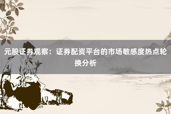 元股证券观察：证券配资平台的市场敏感度热点轮换分析