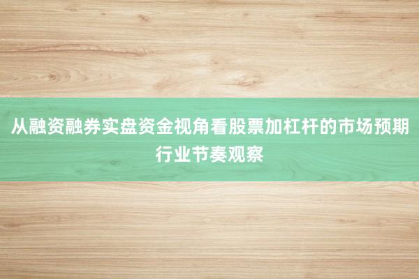 从融资融券实盘资金视角看股票加杠杆的市场预期行业节奏观察