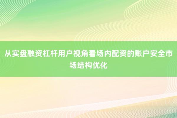 从实盘融资杠杆用户视角看场内配资的账户安全市场结构优化
