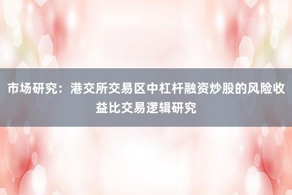 市场研究：港交所交易区中杠杆融资炒股的风险收益比交易逻辑研究