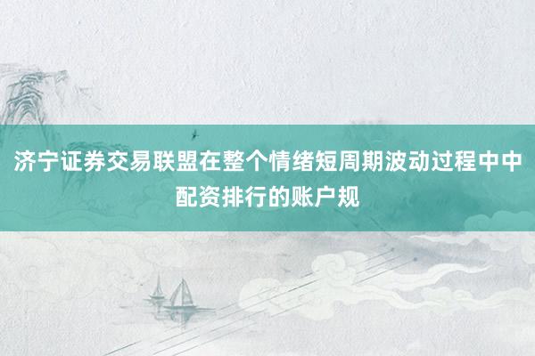 济宁证券交易联盟在整个情绪短周期波动过程中中配资排行的账户规