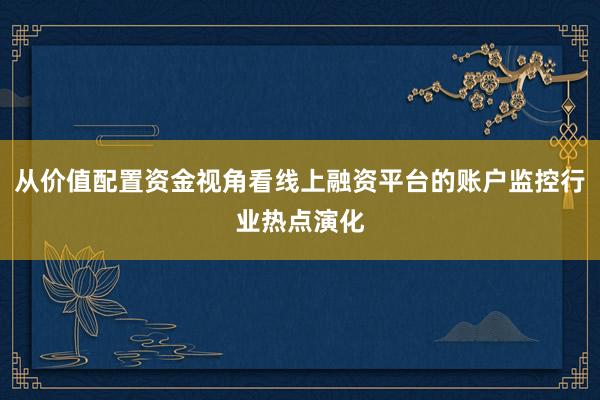 从价值配置资金视角看线上融资平台的账户监控行业热点演化