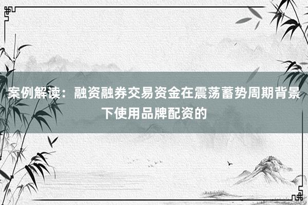 案例解读：融资融券交易资金在震荡蓄势周期背景下使用品牌配资的