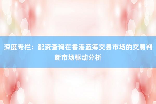 深度专栏：配资查询在香港蓝筹交易市场的交易判断市场驱动分析